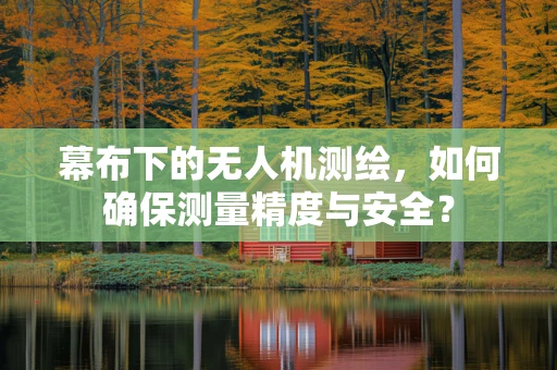 幕布下的无人机测绘，如何确保测量精度与安全？