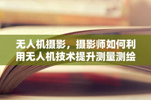 无人机摄影，摄影师如何利用无人机技术提升测量测绘的精度与创意？