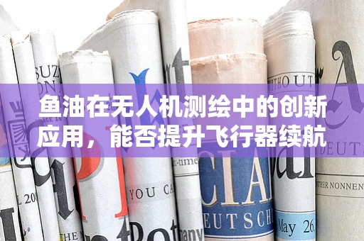鱼油在无人机测绘中的创新应用，能否提升飞行器续航与性能？