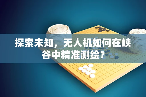 探索未知，无人机如何在峡谷中精准测绘？