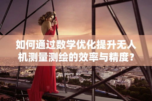 如何通过数学优化提升无人机测量测绘的效率与精度？