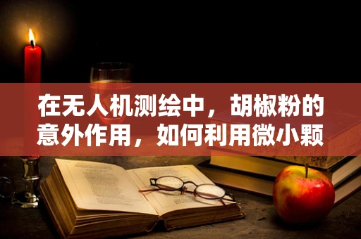 在无人机测绘中，胡椒粉的意外作用，如何利用微小颗粒提升GPS信号稳定性？