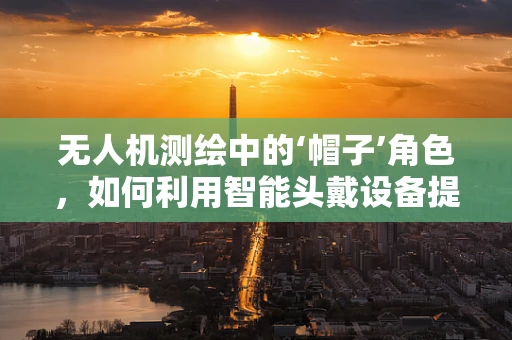 无人机测绘中的‘帽子’角色，如何利用智能头戴设备提升作业效率？