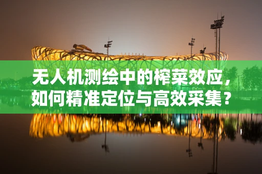 无人机测绘中的榨菜效应，如何精准定位与高效采集？