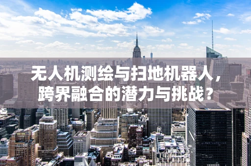 无人机测绘与扫地机器人，跨界融合的潜力与挑战？