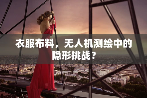衣服布料，无人机测绘中的隐形挑战？