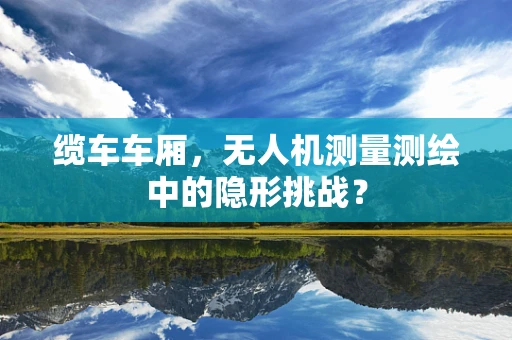 缆车车厢，无人机测量测绘中的隐形挑战？