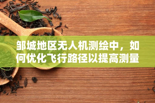 邹城地区无人机测绘中，如何优化飞行路径以提高测量精度？