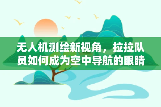 无人机测绘新视角，拉拉队员如何成为空中导航的眼睛？