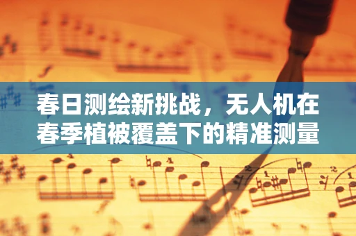 春日测绘新挑战，无人机在春季植被覆盖下的精准测量技术