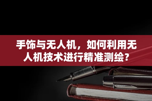 手饰与无人机，如何利用无人机技术进行精准测绘？