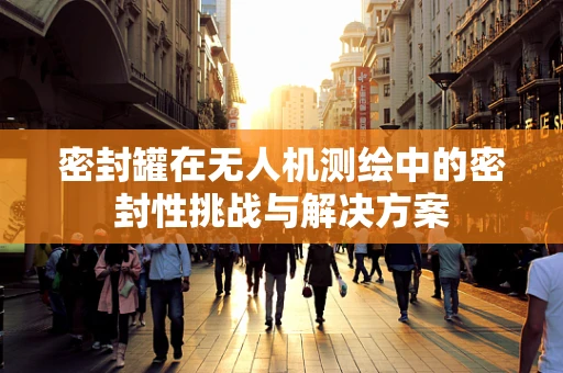 密封罐在无人机测绘中的密封性挑战与解决方案
