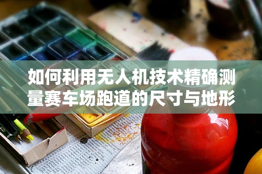 如何利用无人机技术精确测量赛车场跑道的尺寸与地形？