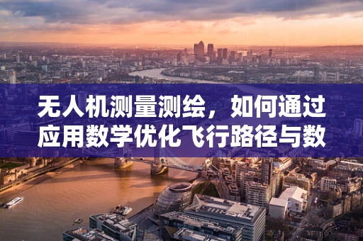 无人机测量测绘，如何通过应用数学优化飞行路径与数据采集效率？