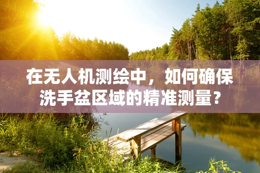 在无人机测绘中，如何确保洗手盆区域的精准测量？