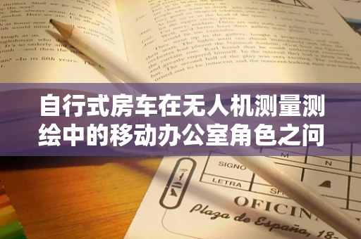 自行式房车在无人机测量测绘中的移动办公室角色之问