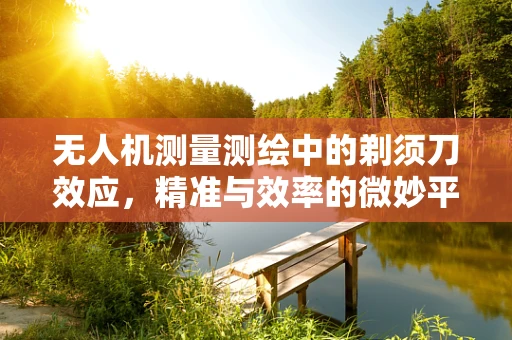 无人机测量测绘中的剃须刀效应，精准与效率的微妙平衡