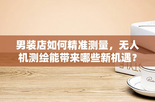 男装店如何精准测量，无人机测绘能带来哪些新机遇？