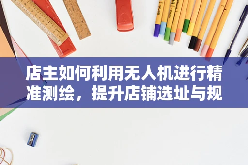 店主如何利用无人机进行精准测绘，提升店铺选址与规划的效率？
