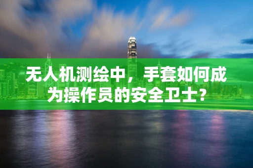 无人机测绘中，手套如何成为操作员的安全卫士？