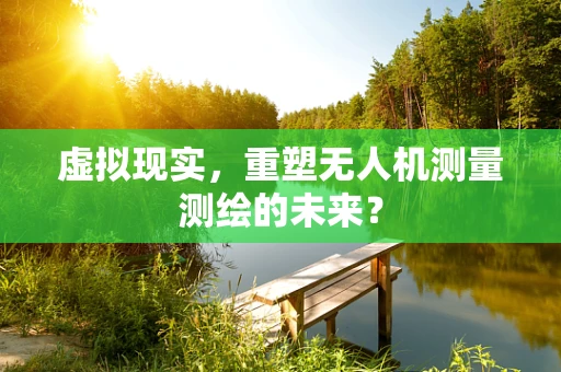 虚拟现实，重塑无人机测量测绘的未来？