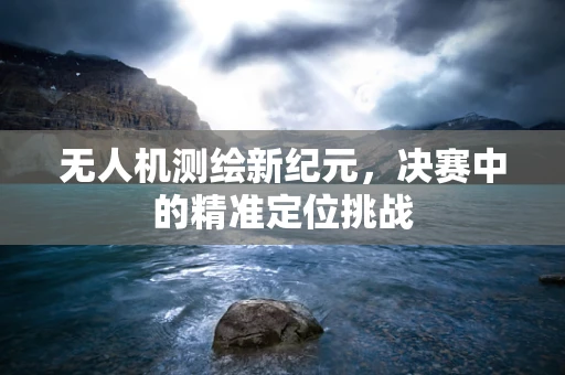 无人机测绘新纪元，决赛中的精准定位挑战
