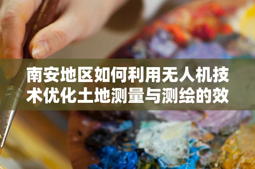 南安地区如何利用无人机技术优化土地测量与测绘的效率？