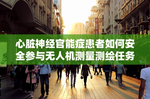 心脏神经官能症患者如何安全参与无人机测量测绘任务？