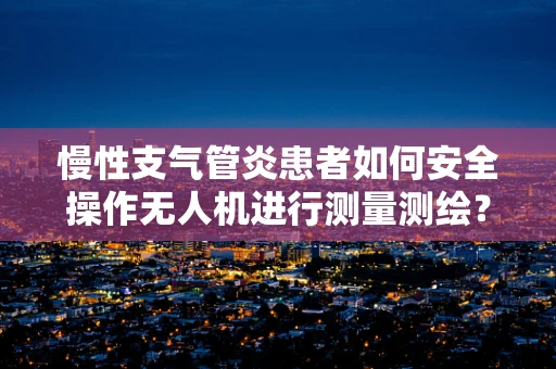 慢性支气管炎患者如何安全操作无人机进行测量测绘？