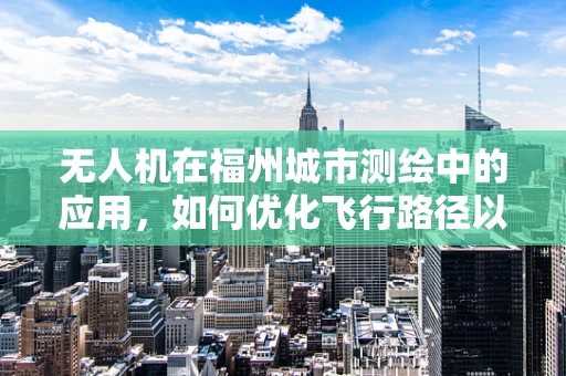 无人机在福州城市测绘中的应用，如何优化飞行路径以提升测量效率？
