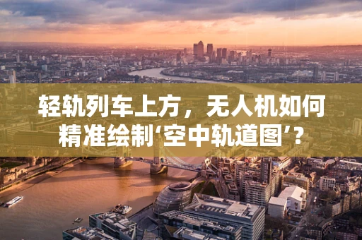 轻轨列车上方，无人机如何精准绘制‘空中轨道图’？
