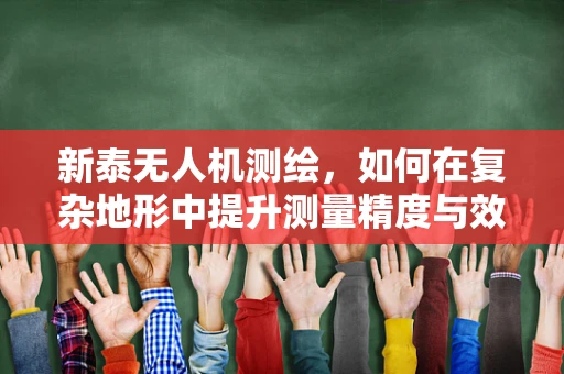 新泰无人机测绘，如何在复杂地形中提升测量精度与效率？