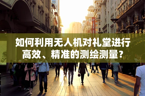 如何利用无人机对礼堂进行高效、精准的测绘测量？