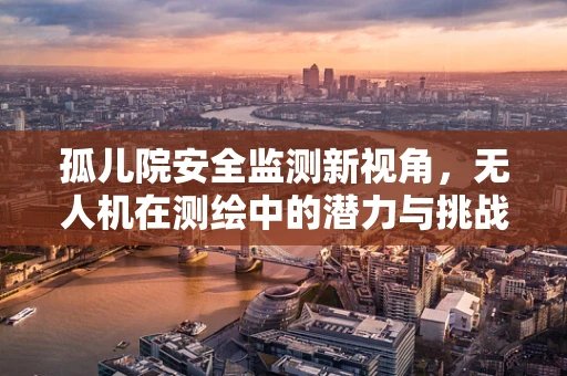 孤儿院安全监测新视角，无人机在测绘中的潜力与挑战