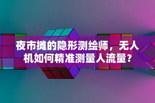 夜市摊的隐形测绘师，无人机如何精准测量人流量？