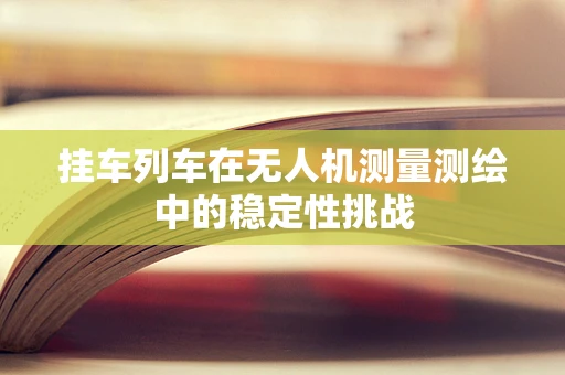 挂车列车在无人机测量测绘中的稳定性挑战