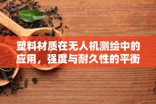 塑料材质在无人机测绘中的应用，强度与耐久性的平衡