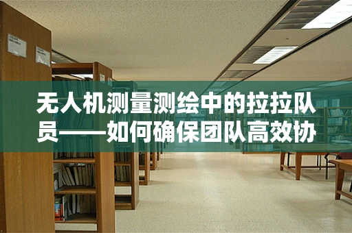 无人机测量测绘中的拉拉队员——如何确保团队高效协同？