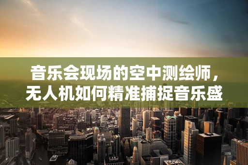 音乐会现场的空中测绘师，无人机如何精准捕捉音乐盛宴的每一个细节？