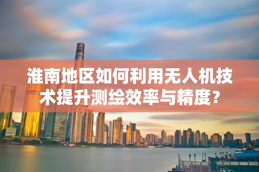 淮南地区如何利用无人机技术提升测绘效率与精度？