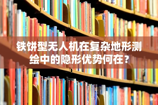 铁饼型无人机在复杂地形测绘中的隐形优势何在？