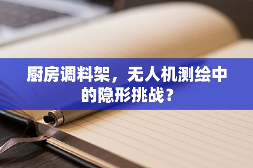 厨房调料架，无人机测绘中的隐形挑战？