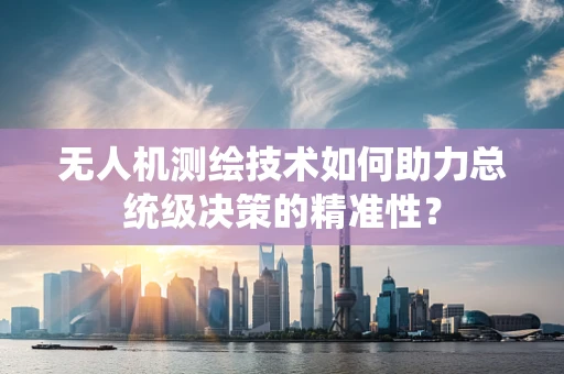 无人机测绘技术如何助力总统级决策的精准性？
