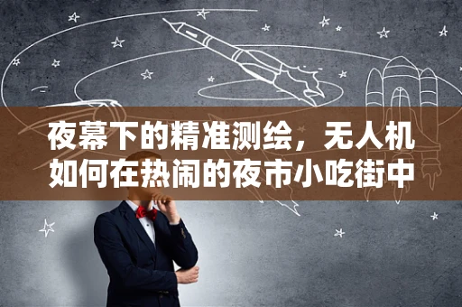 夜幕下的精准测绘，无人机如何在热闹的夜市小吃街中精准定位？