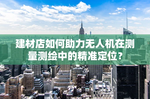 建材店如何助力无人机在测量测绘中的精准定位？