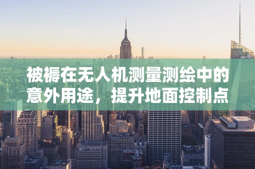 被褥在无人机测量测绘中的意外用途，提升地面控制点（GCP）的隐蔽性与安全性