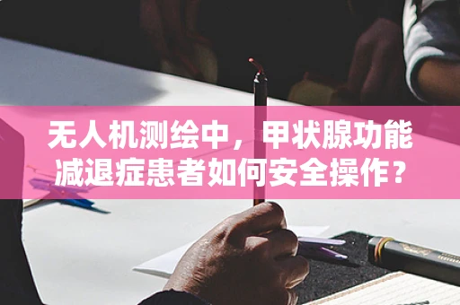无人机测绘中，甲状腺功能减退症患者如何安全操作？