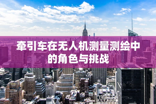 牵引车在无人机测量测绘中的角色与挑战