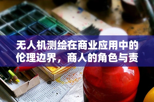 无人机测绘在商业应用中的伦理边界，商人的角色与责任