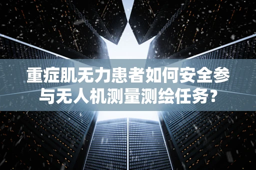 重症肌无力患者如何安全参与无人机测量测绘任务？